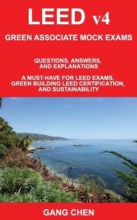 LEED v4 GREEN ASSOCIATE MOCK EXAMS: Questions, Answers, and Explanations: A Must-Have for LEED Exams, Green Building LEED Certification, and Sustainability. Green Associate Exam Guide Series by Gang Chen 9781612650463