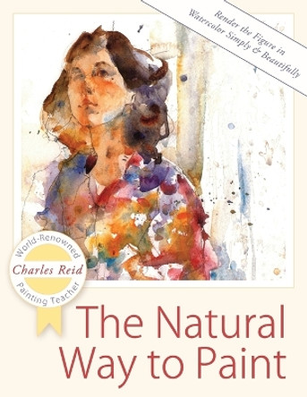 The Natural Way to Paint: Rendering the Figure in Watercolor Simply and Beautifully by General Charles Reid 9781626543829