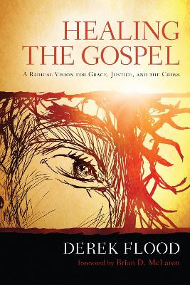 Healing the Gospel: A Radical Vision for Grace, Justice, and the Cross by Derek Flood 9781620321621