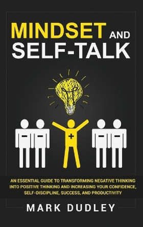 Mindset and Self-Talk: An Essential Guide to Transforming Negative Thinking Into Positive Thinking and Increasing Your Confidence, Self-Discipline, Success, and Productivity by Mark Dudley 9781952191244
