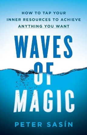 Waves of Magic: How to Tap Your Inner Resources to Achieve Anything You Want by Peter Sasin 9781544510217