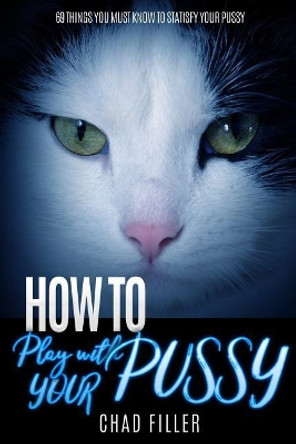 How to Play With Your Pussy: 69 Things You Must Know to Satisfy Your Pussy by Chad Filler 9781544672762