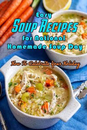 Easy Soup Recipes for National Homemade Soup Day: How To Celebrate Your Holiday: Easy Soup Recipes Cookbook by Corella Daniels 9798592179617