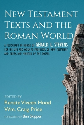 New Testament Texts and the Roman World: A Festschrift in Honor of Gerald L. Stevens for His Life and Work as Professor of New Testament and Greek, and Minister of the Gospel by Renate Viveen Hood 9781666763973