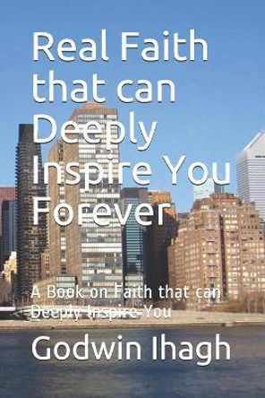 Real Faith that can Deeply Inspire You Forever: A Book on Faith that can Deeply Inspire You by Godwin Terhemba Ihagh 9781698258263