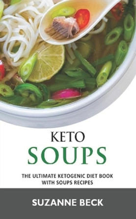 Keto Soups: The ultimate ketogenic diet book with Soups Recipes (delicious vegetables, chicken, beef, lamb pork, fish and seafood keto soups) by Suzanne Beck 9781703443660