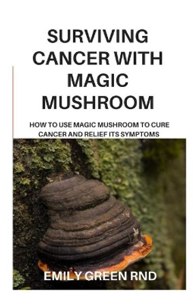 Surviving Cancer with Magic Mushroom: How to use magic mushroom to cure cancer and relief its symptoms by Emily Green Rnd 9781707989157