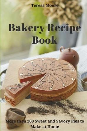 Bakery Recipe Book: More than 200 Sweet and Savory Pies to Make at Home by Teresa Moore 9781717844675