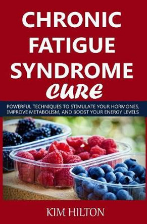 Chronic Fatigue Syndrome Cure: Powerful Techniques to Stimulate Your Hormones, Improve Metabolism, and Boost Your Energy Levels by Kim Hilton 9781717871459