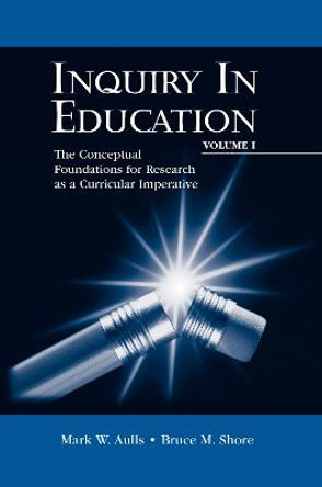 Inquiry in Education, Volume I: The Conceptual Foundations for Research as a Curricular Imperative by Mark W. Aulls