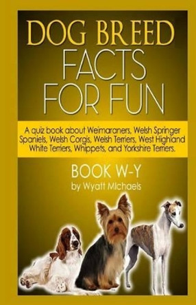 Dog Breed Facts for Fun! Book W-Y by Wyatt Michaels 9781491039809