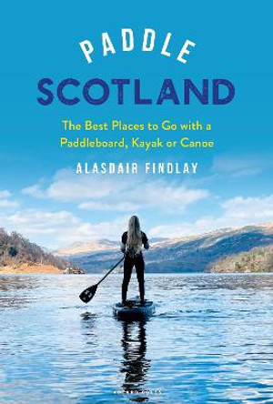Paddle Scotland: The Best Places to Go with a Paddleboard, Kayak or Canoe by Alasdair Findlay