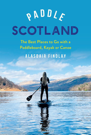 Paddle Scotland: The Best Places to Go with a Paddleboard, Kayak or Canoe by Alasdair Findlay