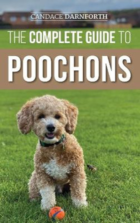 The Complete Guide to Poochons: Choosing, Training, Feeding, Socializing, and Loving Your New Poochon (Bichon Poo) Puppy by Candace Darnforth 9781954288157