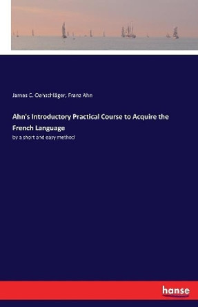 Ahn's Introductory Practical Course to Acquire the French Language: by a short and easy method by Franz Ahn 9783337387570