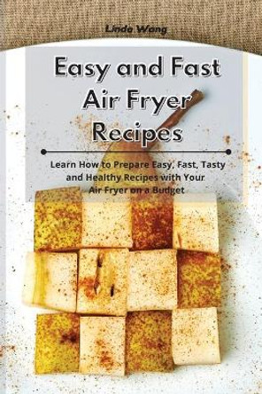 Easy and Fast Air Fryer Recipes: Learn How to Prepare Easy, Fast, Tasty and Healthy Recipes with Your Air Fryer on a Budget by Linda Wang 9781801933841