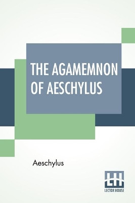 The Agamemnon Of Aeschylus: Translated Into English Rhyming Verse With Explanatory Notes By Gilbert Murray by Aeschylus 9789389582765