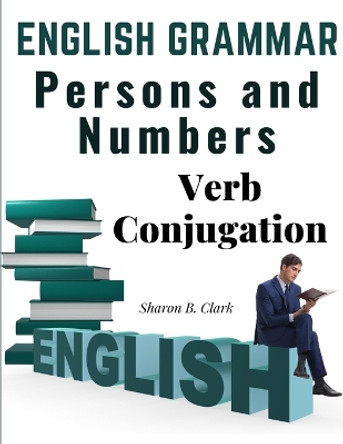 English Grammar: Persons and Numbers - Verb Conjugation by Sharon B Clark 9781805475613