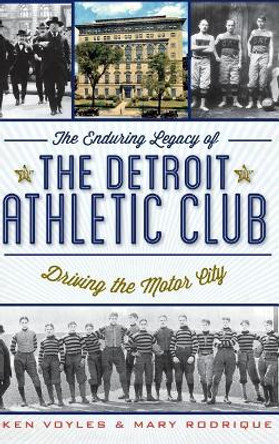 The Enduring Legacy of the Detroit Athletic Club: Driving the Motor City by Ken Voyles 9781540231178