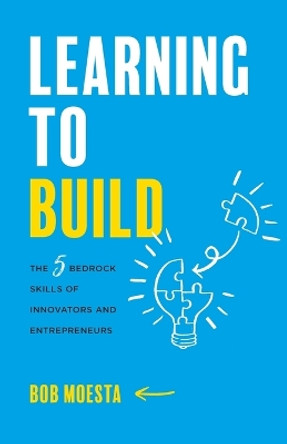 Learning to Build: The 5 Bedrock Skills of Innovators and Entrepreneurs by Bob Moesta 9781544523989
