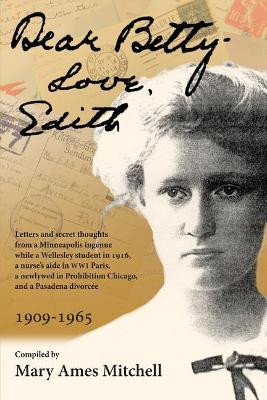 Dear Betty, Love, Edith: Letters and secret thoughts from a Minneapolis ingenue while a Wellesley student in 1916, a nurse's aide in WWI Paris, a newlywed in Prohibition Chicago, and a Pasadena divorcee by Leila Dean Jackson Poullada 9780985053079