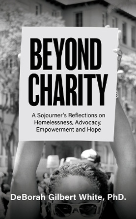 Beyond Charity: A Sojourner's Reflections on Homelessness, Advocacy, Empowerment and Hope by Deborah Gilbert White 9781637460733