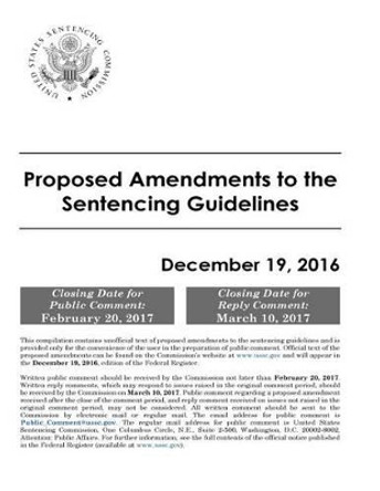 Proposed Amendments to the Sentencing Guidelines December 19, 2016 by United States Sentencing Commission 9781542421911