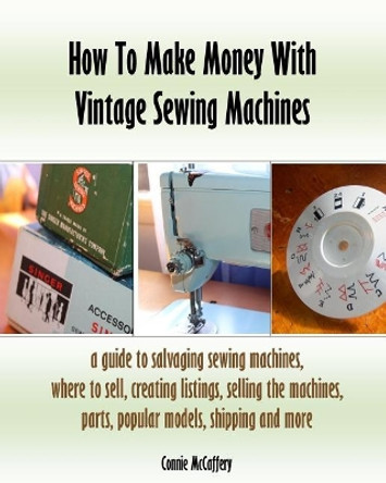 How To Make Money With Vintage Sewing Machines by Connie McCaffery 9781544193533