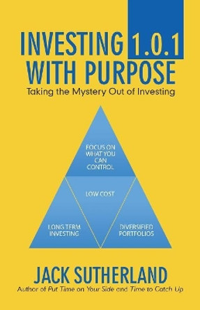 Investing 1.0.1 with Purpose: Taking the Mystery out of Investing by Jack Sutherland 9781532057014
