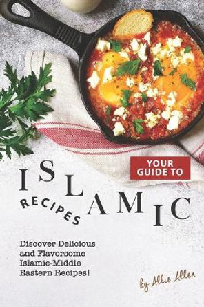 Your Guide to Islamic Recipes: Discover Delicious and Flavorsome Islamic-Middle Eastern Recipes! by Allie Allen 9781674994505