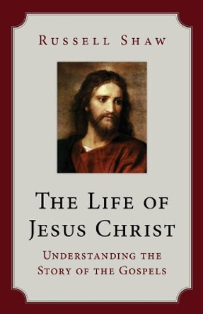 The Life of Jesus Christ: Understanding the Story of the Gospels by Russell Shaw 9781681924250