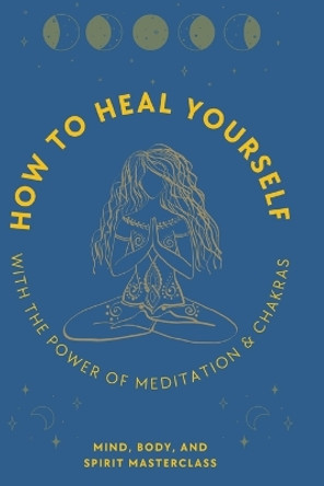 How to Heal Yourself: With the Power of Meditation & Chakras by Body And Spirit Masterclass Mind 9781739665258