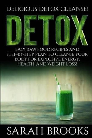 Detox - Sarah Brooks: Delicious Detox Cleanse! Easy Raw Food Recipes and Step-By-Step Plan To Cleanse Your Body For Explosive Energy, Health, And Weight Loss! by Sarah Brooks 9781514380277