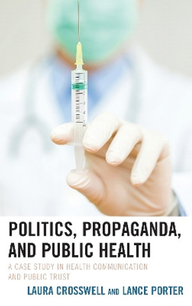 Politics, Propaganda, and Public Health: A Case Study in Health Communication and Public Trust by Laura Crosswell 9781498552998