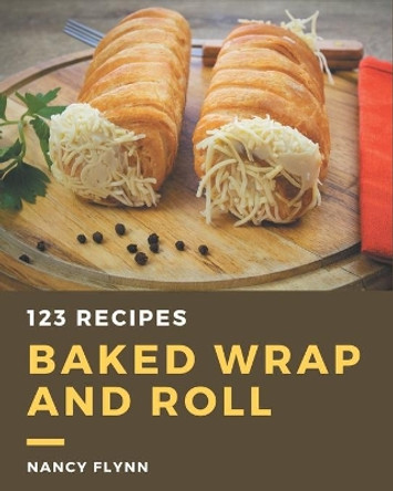 123 Baked Wrap and Roll Recipes: The Highest Rated Baked Wrap and Roll Cookbook You Should Read by Nancy Flynn 9798570839328