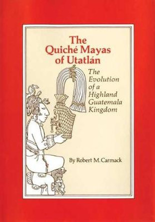 The Quiche Mayas of Utatlan: The Evolution of a Highland Guatemala Kingdom by Robert M Carmack