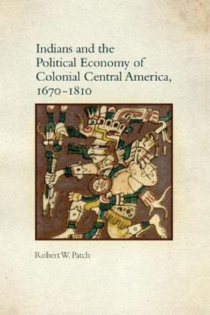 Indians and the Political Economy of Colonial Central America, 1670-1810 by Robert W Patch