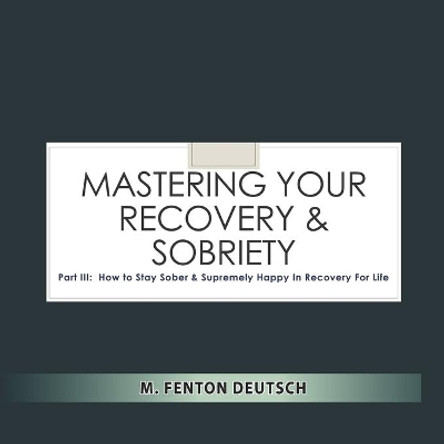 Mastering Your Recovery and Sobriety: Part III: How To Stay Sober and Supremely Happy in Recovery For Life! by Mitchell F Deutsch 9798609392435