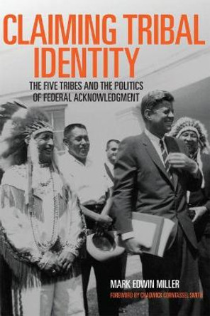 Claiming Tribal Identity: The Five Tribes and the Politics of Federal Acknowledgment by Prof Mark Edwin Miller