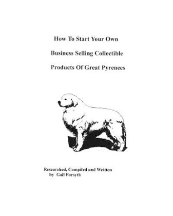 How To Start Your Own Business Selling Collectible Products Of Great Pyrenees by Gail Forsyth 9781438219233