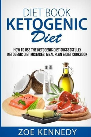 Ketogenic DIet: How to Use the Ketogenic Diet Successfully - Ketogenic Diet Mistakes, Meal Plan & Diet Cookbook by Zoe Kennedy 9781533409874