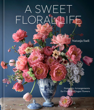 A Sweet Floral Life: Romantic Arrangements for Fresh and Sugar Flowers: A Floral Decor Book Natasja Sadi 9781984861641