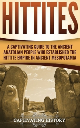 Hittites: A Captivating Guide to the Ancient Anatolian People Who Established the Hittite Empire in Ancient Mesopotamia by Captivating History 9781647484507