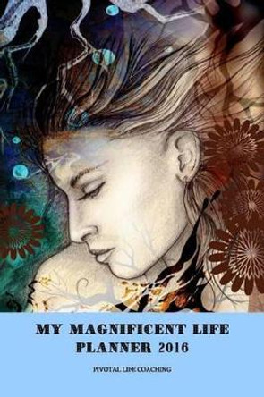 My Magnificent Life Planner 2016 by Pivotal Life Coaching 9781364732561
