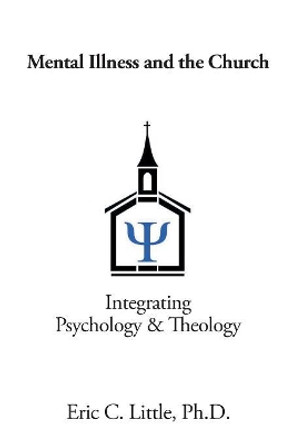 Mental Illness and the Church: Integrating Psychology & Theology by Eric C Little Ph D 9781984511232