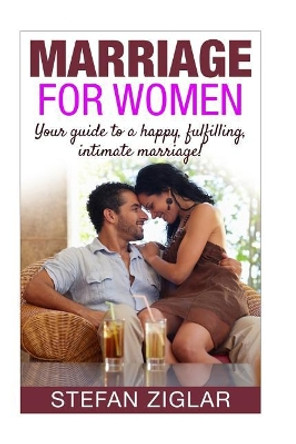 Marriage for Women: Your Guide to a Happy, Fulfilling, Intimate Marriage! by Stefan Ziglar 9781523237098