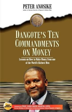 Dangote's Ten Commandments on Money: Lessons on How to Make Money from One of the World's Richest Men by Peter Anosike 9781466319042