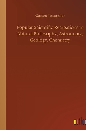 Popular Scientific Recreations in Natural Philosophy, Astronomy, Geology, Chemistry by Gaston Tissandier 9783732631742