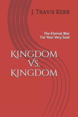 Kingdom Vs. Kingdom: The Eternal War For Your Very Soul by Travis Kerr 9781735625706