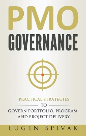 PMO Governance: Practical Strategies to Govern Portfolio, Program, and Project Delivery by Eugen Spivak 9780995961852